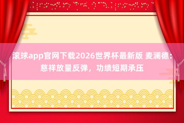 滚球app官网下载2026世界杯最新版 麦澜德:慈祥放量反弹,功绩短期承压