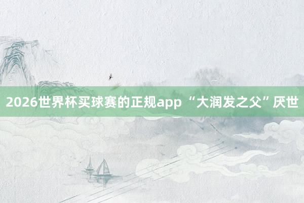 2026世界杯买球赛的正规app “大润发之父”厌世