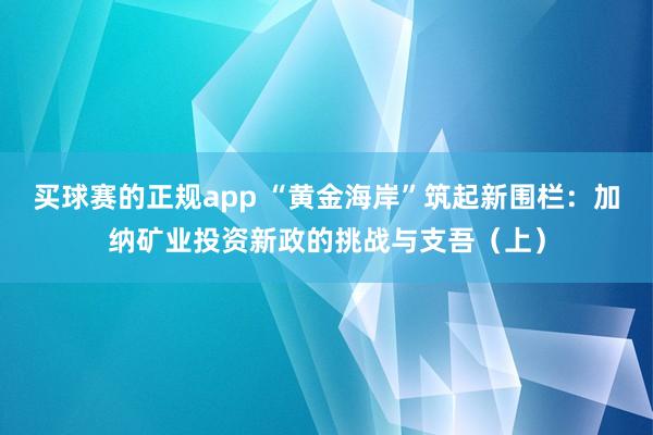 买球赛的正规app “黄金海岸”筑起新围栏:加纳矿业投资新政的挑战与支吾(上)