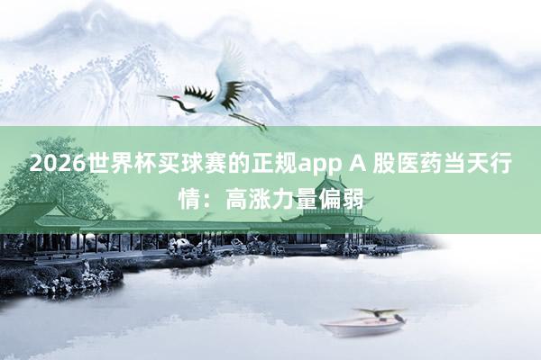 2026世界杯买球赛的正规app A 股医药当天行情:高涨力量偏弱