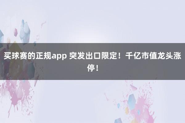 买球赛的正规app 突发出口限定!千亿市值龙头涨停!
