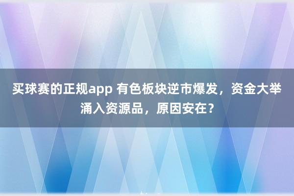 买球赛的正规app 有色板块逆市爆发,资金大举涌入资源品,原因安在?