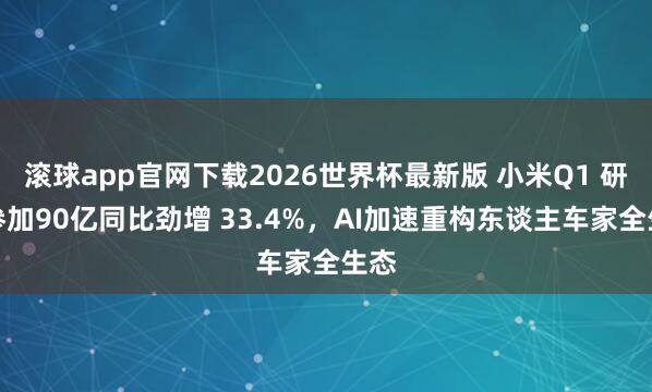 滚球app官网下载2026世界杯最新版 小米Q1 研发参加90亿同比劲增 33.4%,AI加速重构东谈主车家全生态