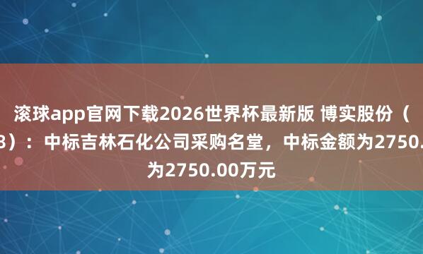 滚球app官网下载2026世界杯最新版 博实股份(002698):中标吉林石化公司采购名堂,中标金额为2750.00万元
