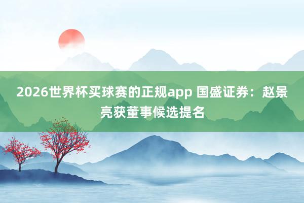 2026世界杯买球赛的正规app 国盛证券:赵景亮获董事候选提名