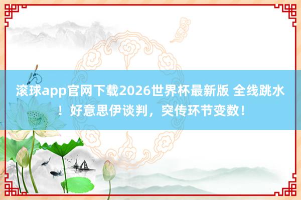 滚球app官网下载2026世界杯最新版 全线跳水！好意思伊谈判，突传环节变数！
