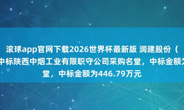 滚球app官网下载2026世界杯最新版 润建股份(002929):中标陕西中烟工业有限职守公司采购名堂,中标金额为446.79万元