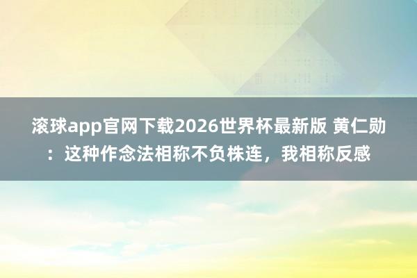 滚球app官网下载2026世界杯最新版 黄仁勋:这种作念法相称不负株连,我相称反感