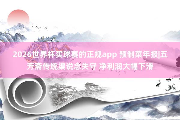 2026世界杯买球赛的正规app 预制菜年报|五芳斋传统渠说念失守 净利润大幅下滑