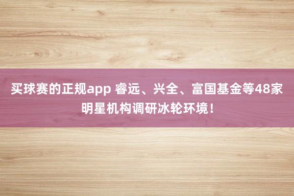 买球赛的正规app 睿远、兴全、富国基金等48家明星机构调研冰轮环境！
