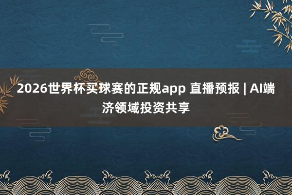 2026世界杯买球赛的正规app 直播预报 | AI端济领域投资共享