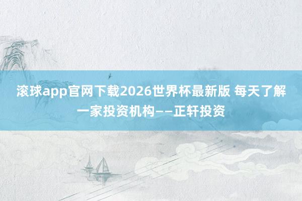滚球app官网下载2026世界杯最新版 每天了解一家投资机构——正轩投资
