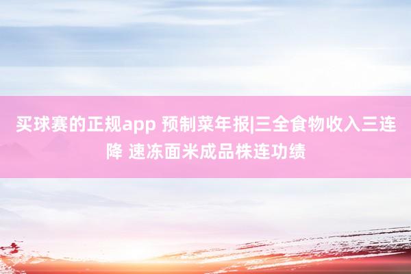 买球赛的正规app 预制菜年报|三全食物收入三连降 速冻面米成品株连功绩