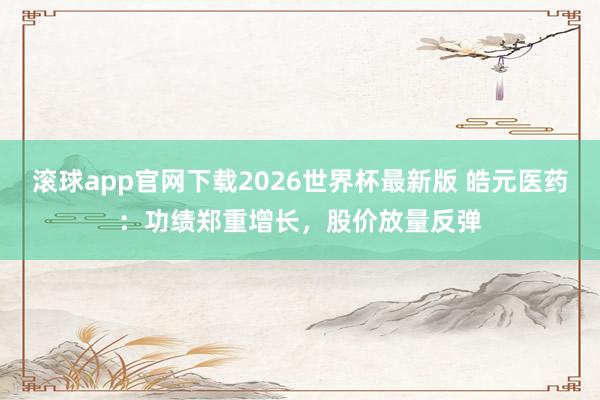 滚球app官网下载2026世界杯最新版 皓元医药:功绩郑重增长,股价放量反弹