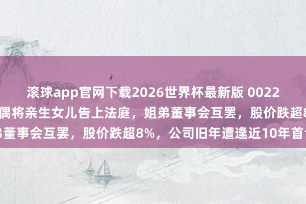 滚球app官网下载2026世界杯最新版 002218，突发！实控东谈主佳偶将亲生女儿告上法庭，姐弟董事会互罢，股价跌超8%，公司旧年遭逢近10年首亏