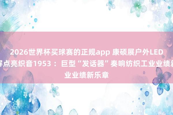 2026世界杯买球赛的正规app 康硕展户外LED创意屏点亮织音1953 :巨型“发话器”奏响纺织工业业绩新乐章