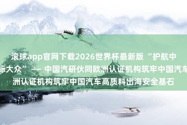 滚球app官网下载2026世界杯最新版 “护航中国品牌,全域安全立标大众” —— 中国汽研伙同欧洲认证机构筑牢中国汽车高质料出海安全基石