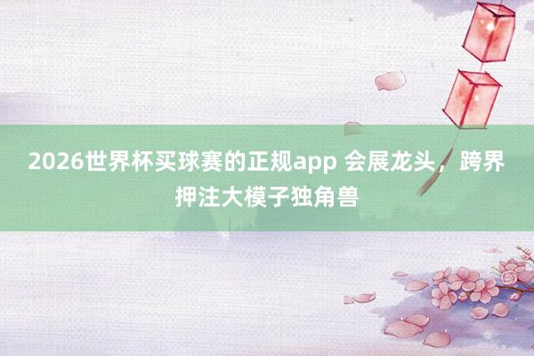 2026世界杯买球赛的正规app 会展龙头,跨界押注大模子独角兽