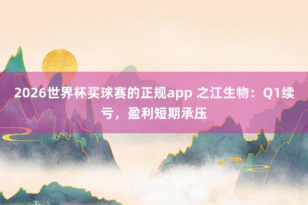 2026世界杯买球赛的正规app 之江生物:Q1续亏,盈利短期承压