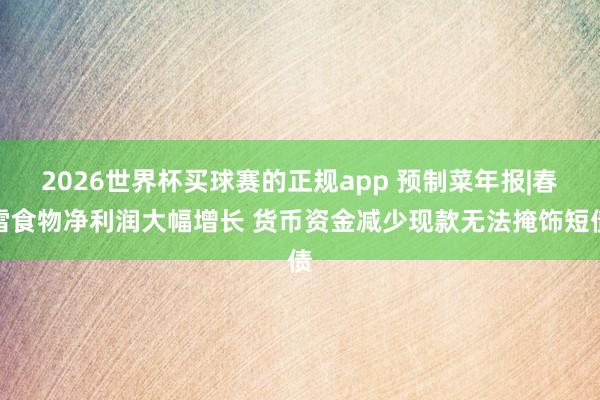2026世界杯买球赛的正规app 预制菜年报|春雪食物净利润大幅增长 货币资金减少现款无法掩饰短债