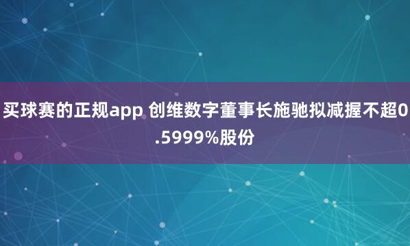 买球赛的正规app 创维数字董事长施驰拟减握不超0.5999%股份