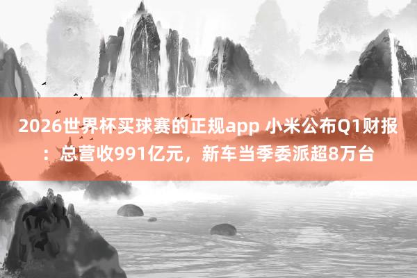 2026世界杯买球赛的正规app 小米公布Q1财报:总营收991亿元,新车当季委派超8万台