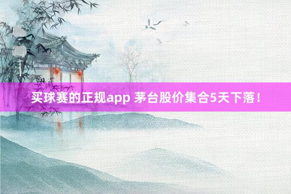 买球赛的正规app 茅台股价集合5天下落!