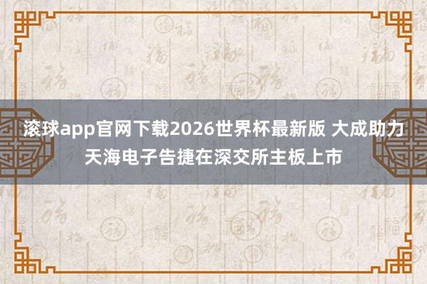 滚球app官网下载2026世界杯最新版 大成助力天海电子告捷在深交所主板上市