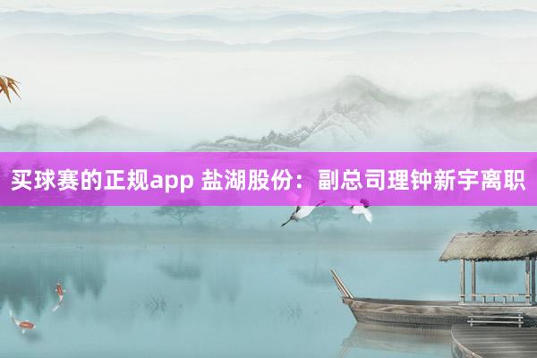 买球赛的正规app 盐湖股份:副总司理钟新宇离职