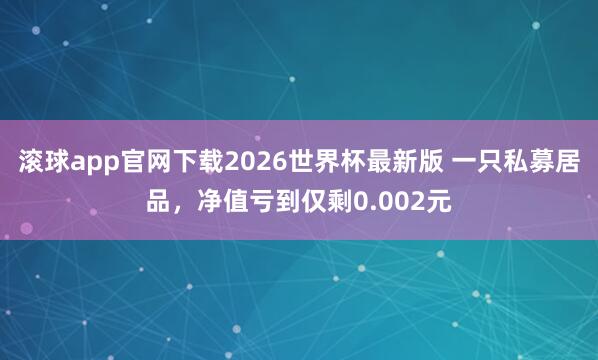 滚球app官网下载2026世界杯最新版 一只私募居品,净值亏到仅剩0.002元