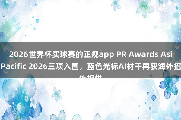 2026世界杯买球赛的正规app PR Awards Asia-Pacific 2026三项入围,蓝色光标AI材干再获海外招供