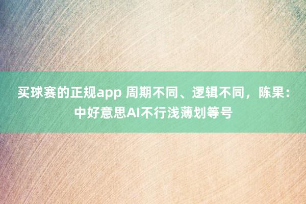 买球赛的正规app 周期不同、逻辑不同,陈果:中好意思AI不行浅薄划等号