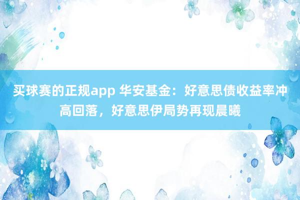 买球赛的正规app 华安基金:好意思债收益率冲高回落,好意思伊局势再现晨曦