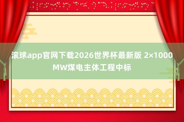 滚球app官网下载2026世界杯最新版 2×1000MW煤电主体工程中标