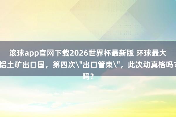 滚球app官网下载2026世界杯最新版 环球最大铝土矿出口国,第四次
