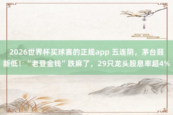 2026世界杯买球赛的正规app 五连阴,茅台叕新低!“老登金钱”跌麻了,29只龙头股息率超4%