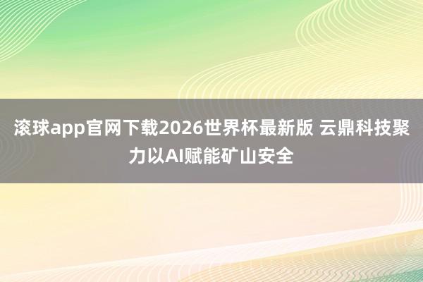 滚球app官网下载2026世界杯最新版 云鼎科技聚力以AI赋能矿山安全