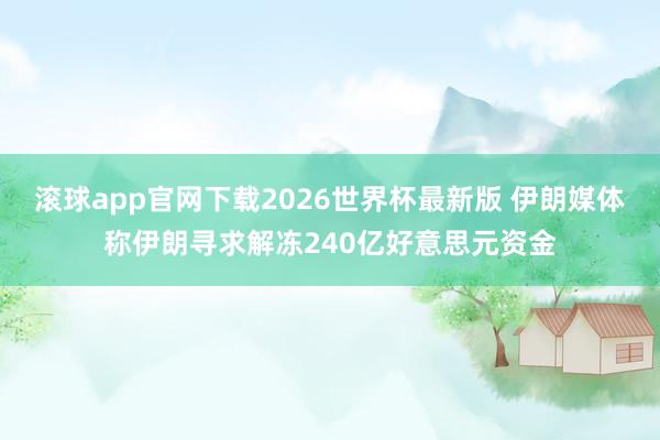 滚球app官网下载2026世界杯最新版 伊朗媒体称伊朗寻求解冻240亿好意思元资金