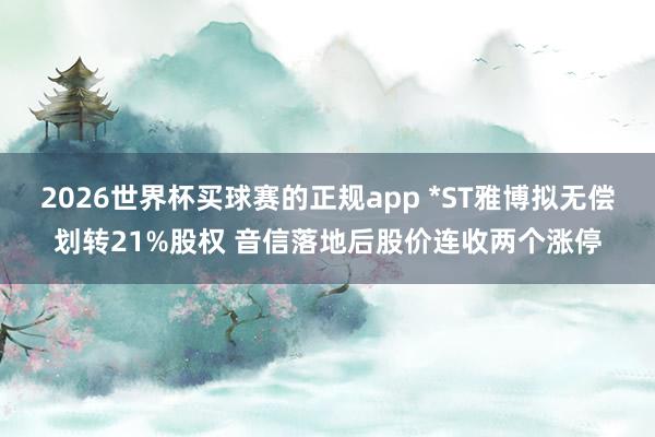 2026世界杯买球赛的正规app *ST雅博拟无偿划转21%股权 音信落地后股价连收两个涨停