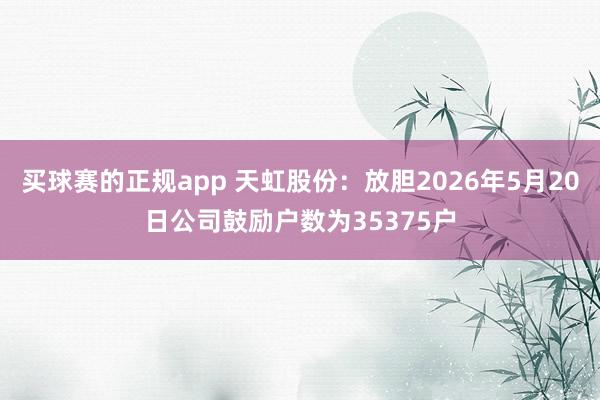 买球赛的正规app 天虹股份:放胆2026年5月20日公司鼓励户数为35375户