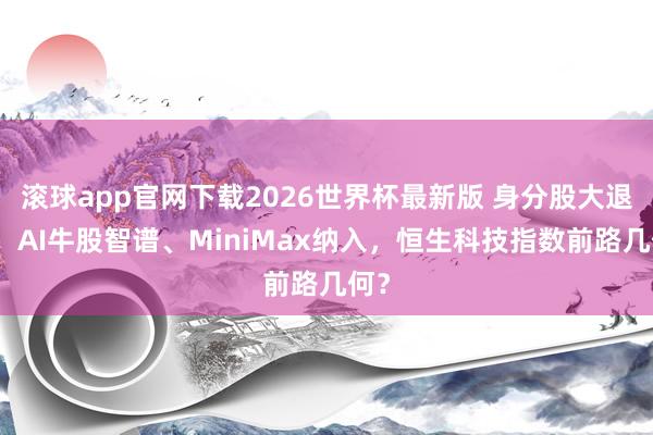 滚球app官网下载2026世界杯最新版 身分股大退换！AI牛股智谱、MiniMax纳入，恒生科技指数前路几何？