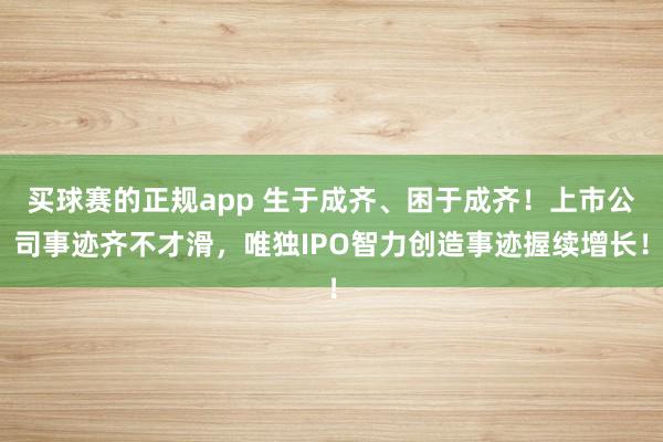 买球赛的正规app 生于成齐、困于成齐!上市公司事迹齐不才滑,唯独IPO智力创造事迹握续增长!