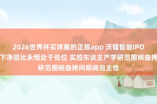 2026世界杯买球赛的正规app 沃镭智能IPO:大客户依赖下净现比永恒处于低位 实控东谈主产学研范围婉曲拷问期间自主性
