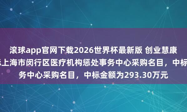 滚球app官网下载2026世界杯最新版 创业慧康（300451）：中标上海市闵行区医疗机构惩处事务中心采购名目，中标金额为293.30万元