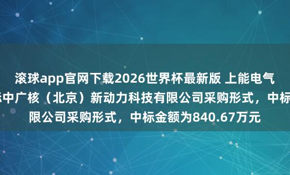 滚球app官网下载2026世界杯最新版 上能电气(300827):中标中广核(北京)新动力科技有限公司采购形式,中标金额为840.67万元