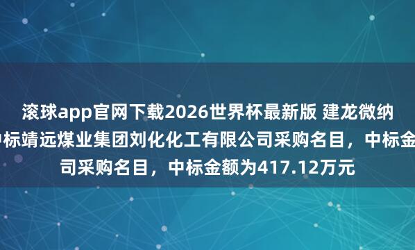 滚球app官网下载2026世界杯最新版 建龙微纳(688357):中标靖远煤业集团刘化化工有限公司采购名目,中标金额为417.12万元
