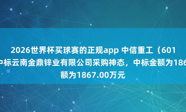 2026世界杯买球赛的正规app 中信重工(601608):中标云南金鼎锌业有限公司采购神态,中标金额为1867.00万元