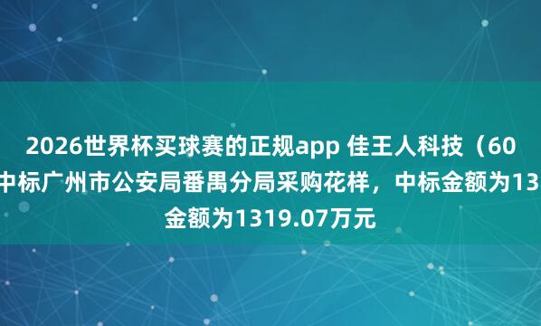 2026世界杯买球赛的正规app 佳王人科技（600728）：中标广州市公安局番禺分局采购花样，中标金额为1319.07万元
