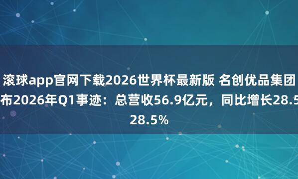 滚球app官网下载2026世界杯最新版 名创优品集团发布2026年Q1事迹:总营收56.9亿元,同比增长28.5%