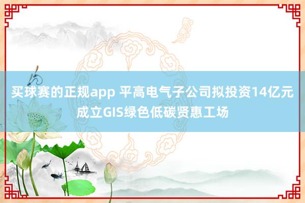 买球赛的正规app 平高电气子公司拟投资14亿元成立GIS绿色低碳贤惠工场